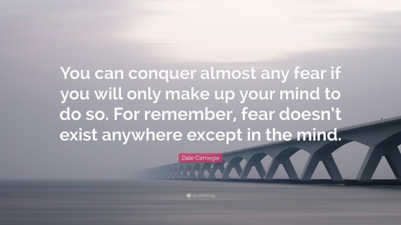 Dale Carnegie Quote: “You can conquer almost any fear if you will only make up your mind to do so. For remember, fear doesn’t exist anywhere except in the mind.”