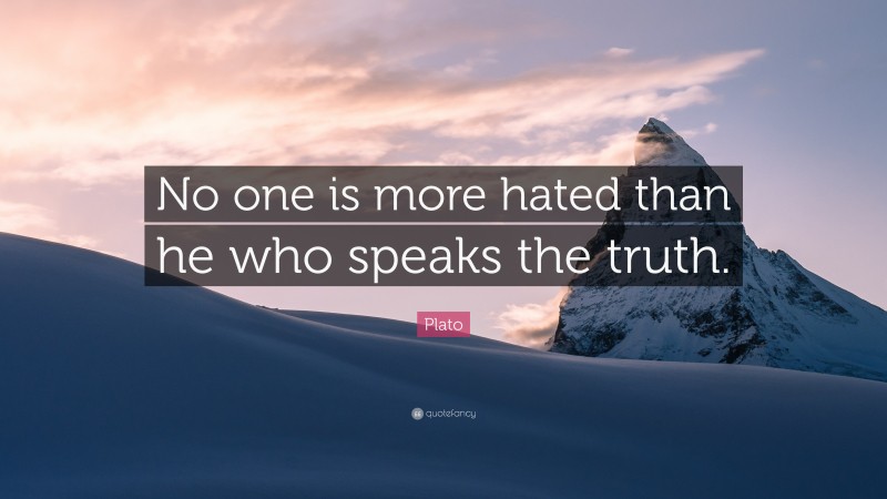 Plato Quote: “No one is more hated than he who speaks the truth.”