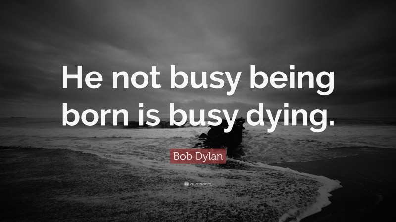 Bob Dylan Quote: “He not busy being born is busy dying.”