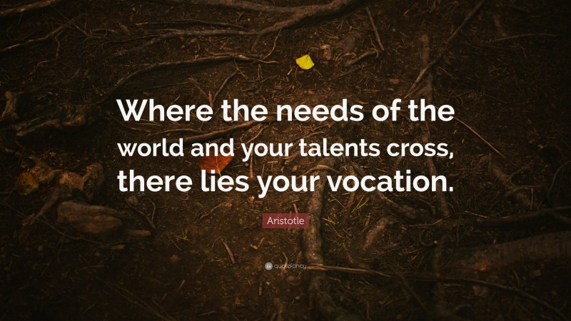 Aristotle Quote: “Where the needs of the world and your talents cross, there lies your vocation.”