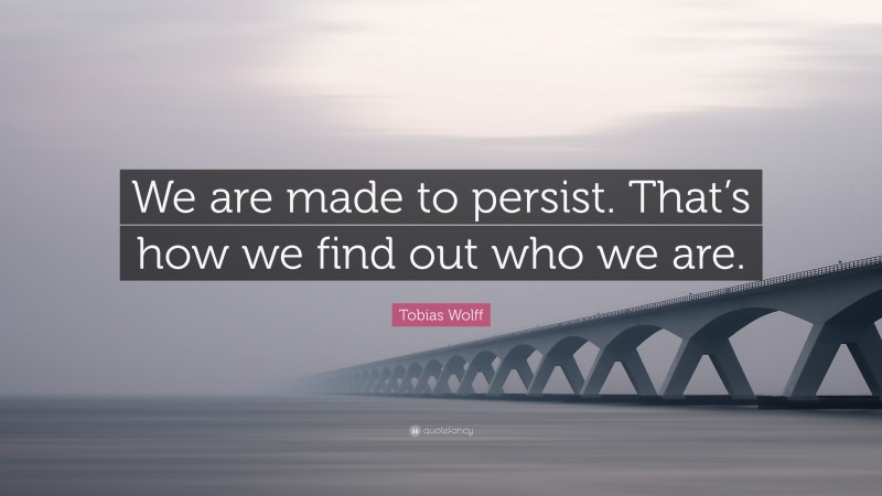 Tobias Wolff Quote: “We are made to persist. That’s how we find out who we are.”