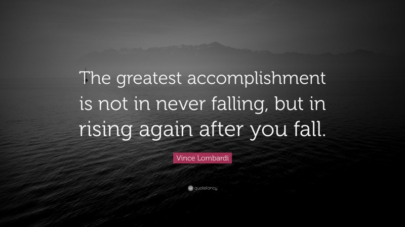 Vince Lombardi Quote: “The greatest accomplishment is not in never falling, but in rising again after you fall. ”