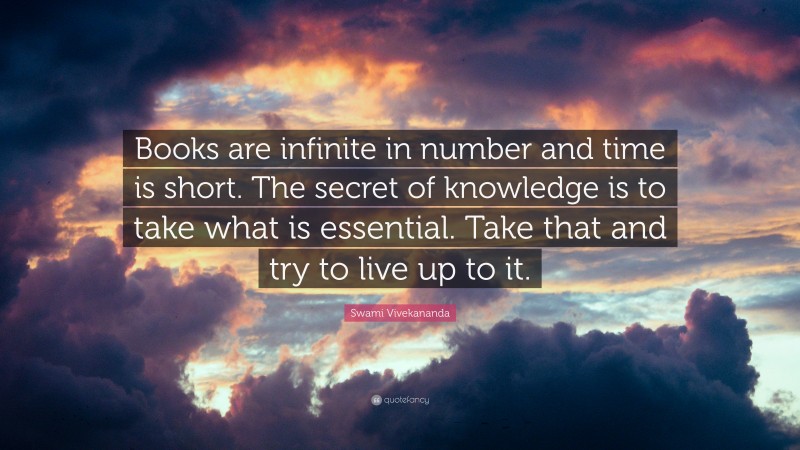 Swami Vivekananda Quote: “Books are infinite in number and time is short. The secret of knowledge is to take what is essential. Take that and try to live up to it.”