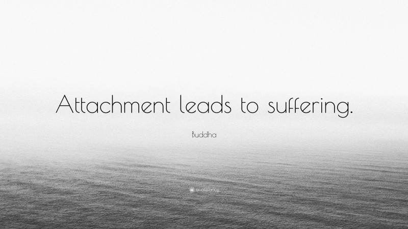 Buddha Quote: “Attachment leads to suffering.”