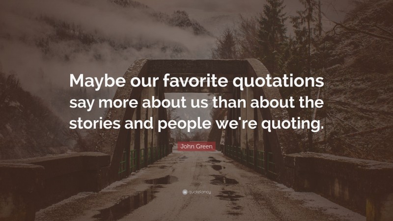 John Green Quote: “Maybe our favorite quotations say more about us than about the stories and people we're quoting.”