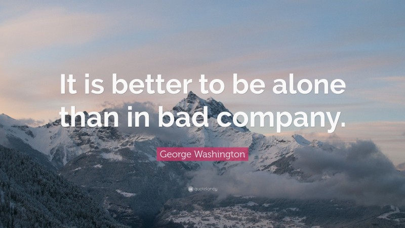 George Washington Quote: “It is better to be alone than in bad company.”