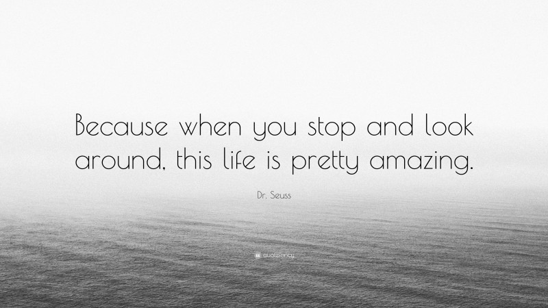 Dr. Seuss Quote: “Because when you stop and look around, this life is pretty amazing.”
