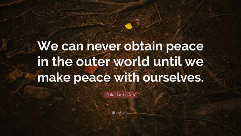 Dalai Lama XIV Quote: “We can never obtain peace in the outer world until we make peace with ourselves.”