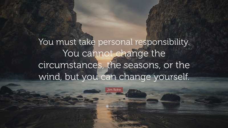 Jim Rohn Quote: “You must take personal responsibility.  You cannot change the circumstances,  the seasons, or the wind, but  you can change yourself.  ”