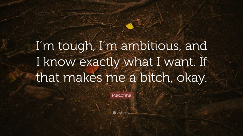 Madonna Quote: “I’m tough, I’m ambitious, and I know exactly what I want. If that makes me a bitch, okay.”