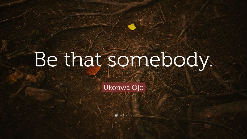 Ukonwa Ojo Quote: “Be that somebody.”