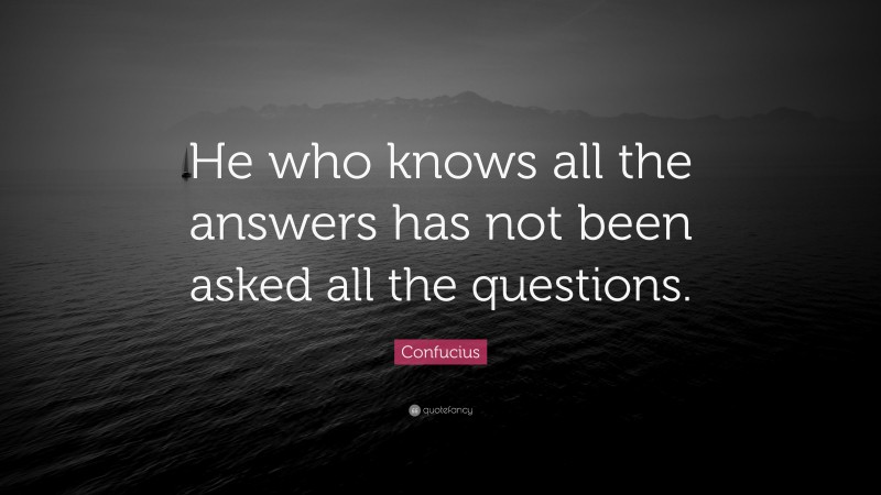 Confucius Quote: “He who knows all the answers has not been asked all the questions.”