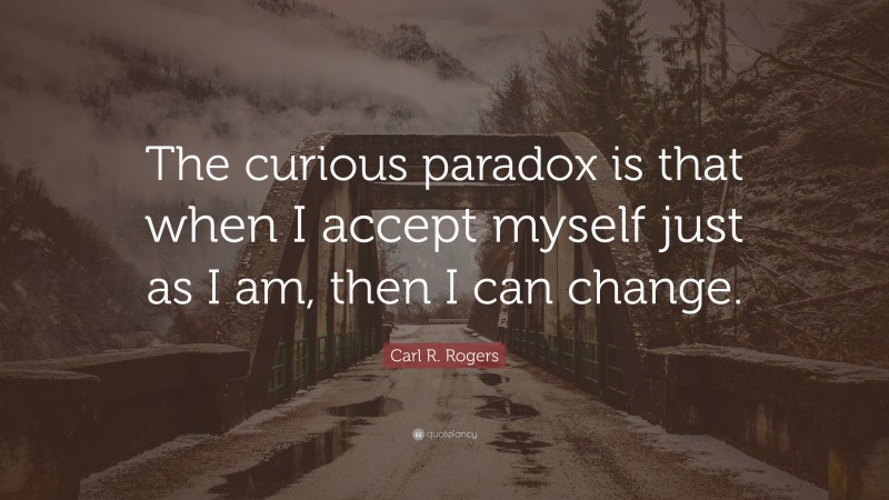 Carl R. Rogers Quote: “The curious paradox is that when I accept myself just as I am, then I can change.”