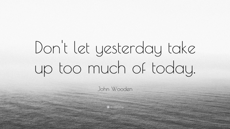John Wooden Quote: “Don't let yesterday take up too much of today.”
