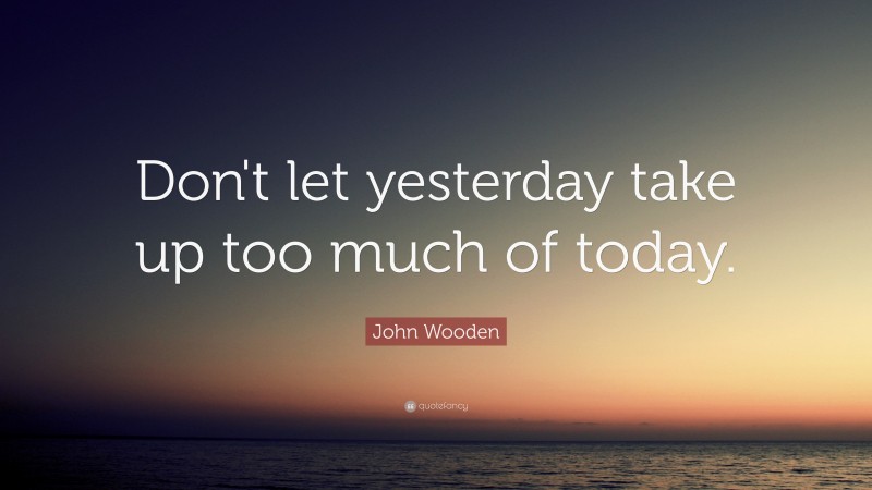 John Wooden Quote: “Don't let yesterday take up too much of today.”