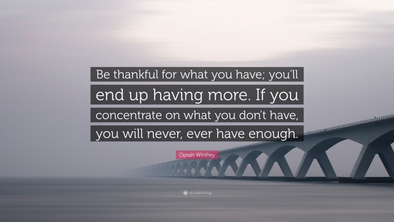 Oprah Winfrey Quote: “Be thankful for what you have; you'll end up having more. If you concentrate on what you don't have, you will never, ever have enough.”