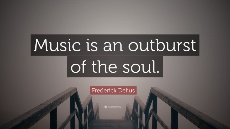 Frederick Delius Quote: “Music is an outburst of the soul.”