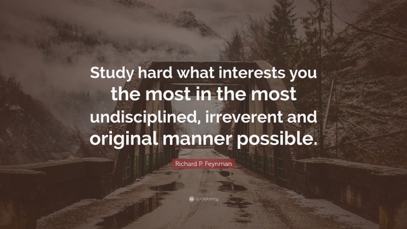 Richard P. Feynman Quote: “Study hard what interests you the most in the most undisciplined, irreverent and original manner possible.”
