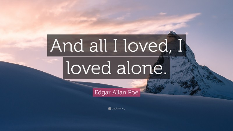 Edgar Allan Poe Quote: “And all I loved, I loved alone.”