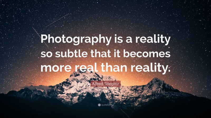 Alfred Stieglitz Quote: “Photography is a reality so subtle that it becomes more real than reality.”