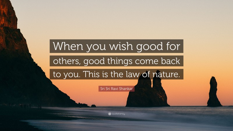 Sri Sri Ravi Shankar Quote: “When you wish good for others, good things come back to you. This is the law of nature.”