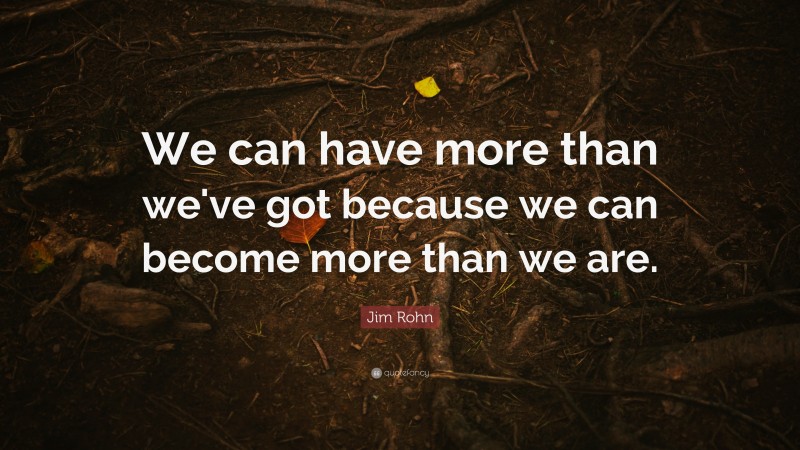 Jim Rohn Quote: “We can have more than we've got because we can become more than we are.”