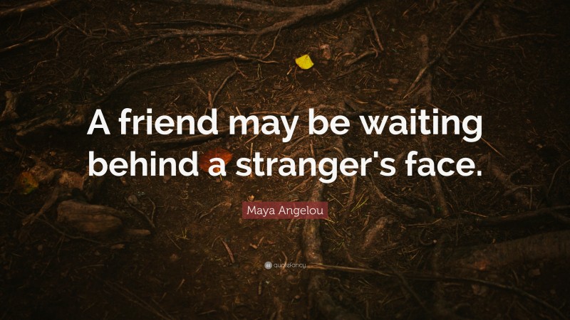 Maya Angelou Quote: “A friend may be waiting behind a stranger's face.”