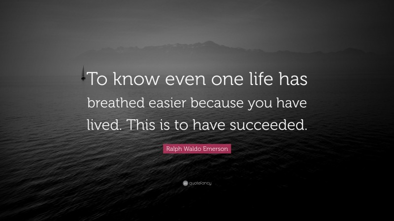 Ralph Waldo Emerson Quote: “To know even one life has breathed easier because you have lived. This is to have succeeded.”