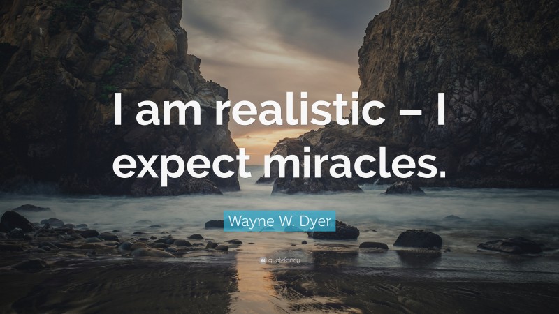 Wayne W. Dyer Quote: “I am realistic – I expect miracles.”