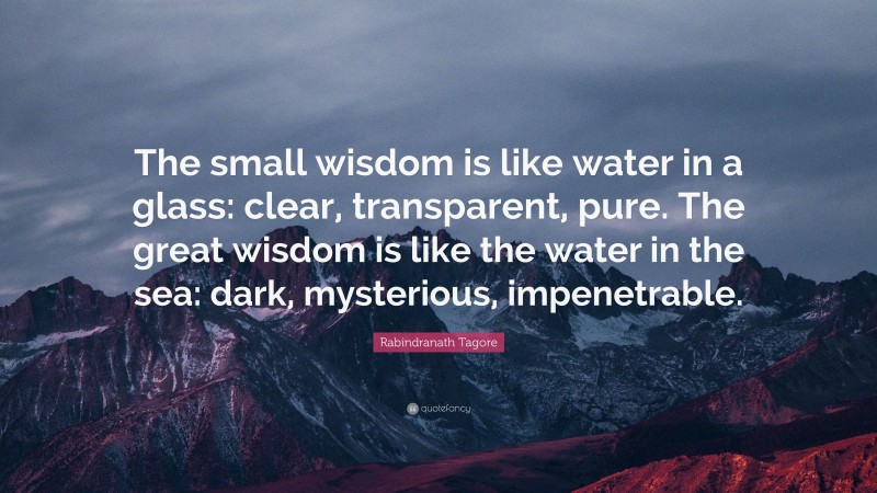 Rabindranath Tagore Quote: “The small wisdom is like water in a glass: clear, transparent, pure. The great wisdom is like the water in the sea: dark, mysterious, impenetrable.”