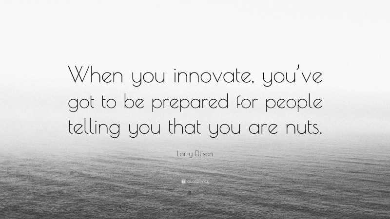 Larry Ellison Quote: “When you innovate, you’ve got to be prepared for people telling you that you are nuts.”