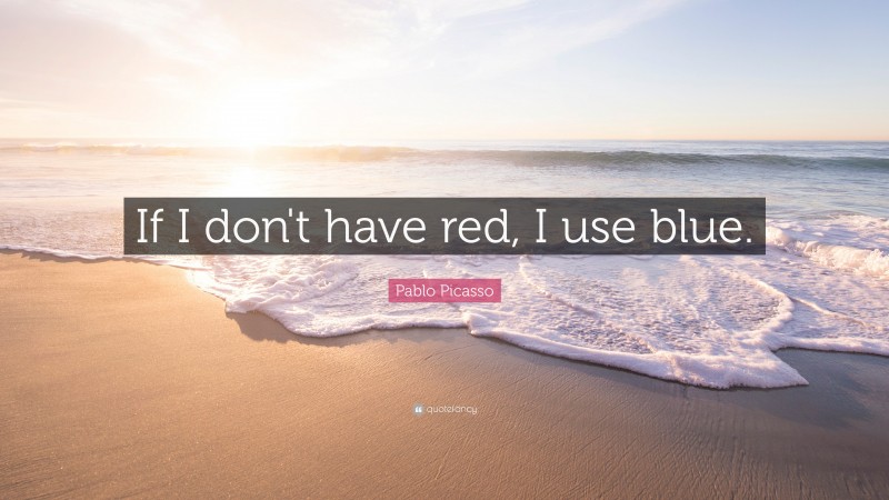 Pablo Picasso Quote: “If I don't have red, I use blue.”