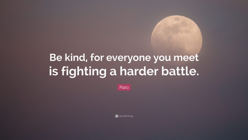 Plato Quote: “Be kind, for everyone you meet is fighting a harder battle.”