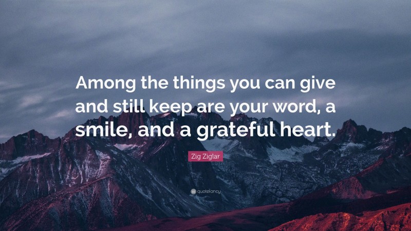 Zig Ziglar Quote: “Among the things you can give and still keep are your word, a smile, and a grateful heart.”