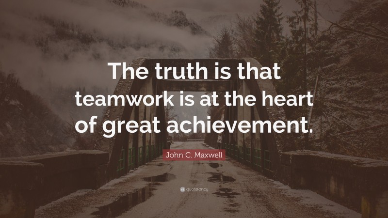 John C. Maxwell Quote: “The truth is that teamwork is at the heart of great achievement.”