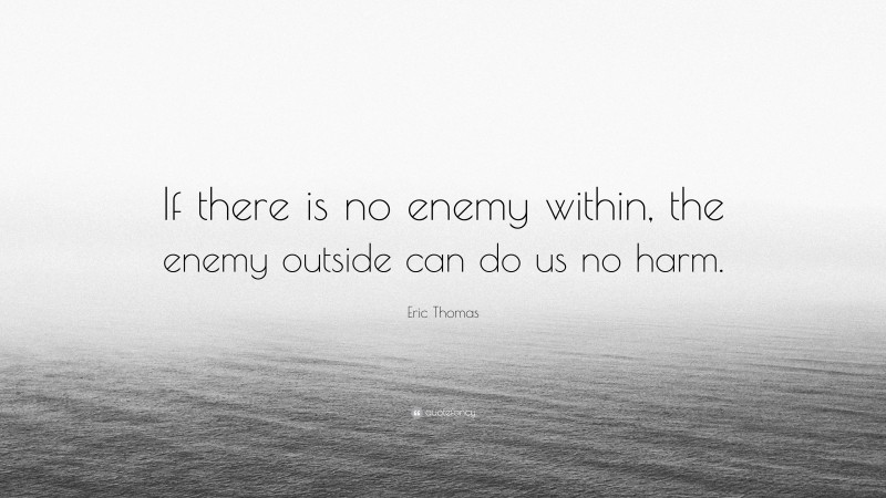 Eric Thomas Quote: “If there is no enemy within, the enemy outside can do us no harm.”