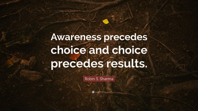 Robin S. Sharma Quote: “Awareness precedes choice and choice precedes results.”