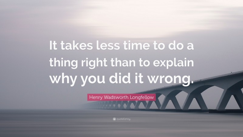 Henry Wadsworth Longfellow Quote: “It takes less time to do a thing right than to explain why you did it wrong.”