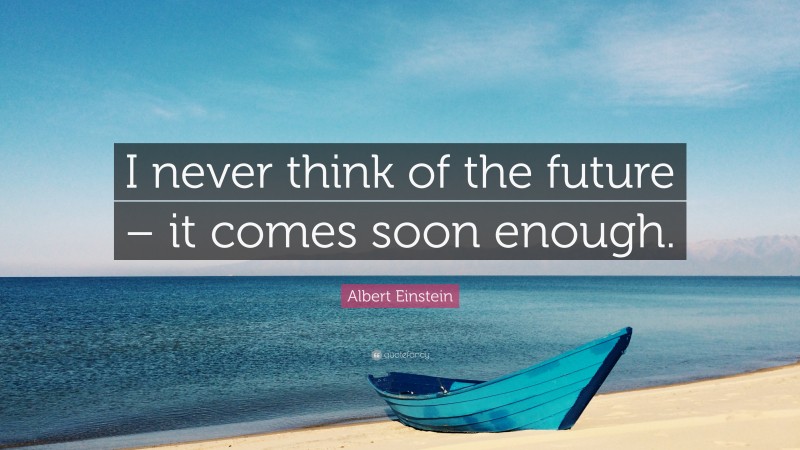 Albert Einstein Quote: “I never think of the future – it comes soon enough.”