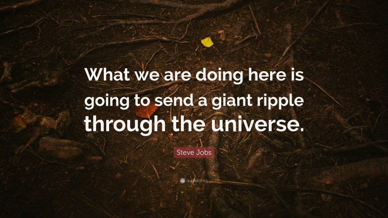 Steve Jobs Quote: “What we are doing here is going to send a giant ripple through the universe.”