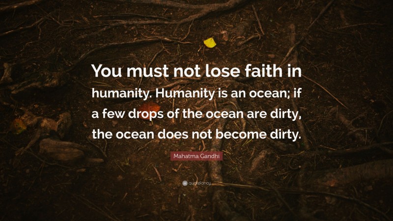 Mahatma Gandhi Quote: “You must not lose faith in humanity. Humanity is an ocean; if a few drops of the ocean are dirty, the ocean does not become dirty.”