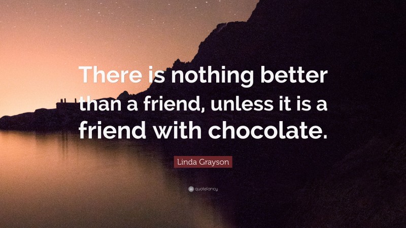 Linda Grayson Quote: “There is nothing better than a friend, unless it is a friend with chocolate.”