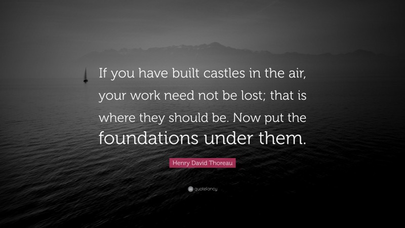 Henry David Thoreau Quote: “If you have built castles in the air, your work need not be lost; that is where they should be. Now put the foundations under them.”