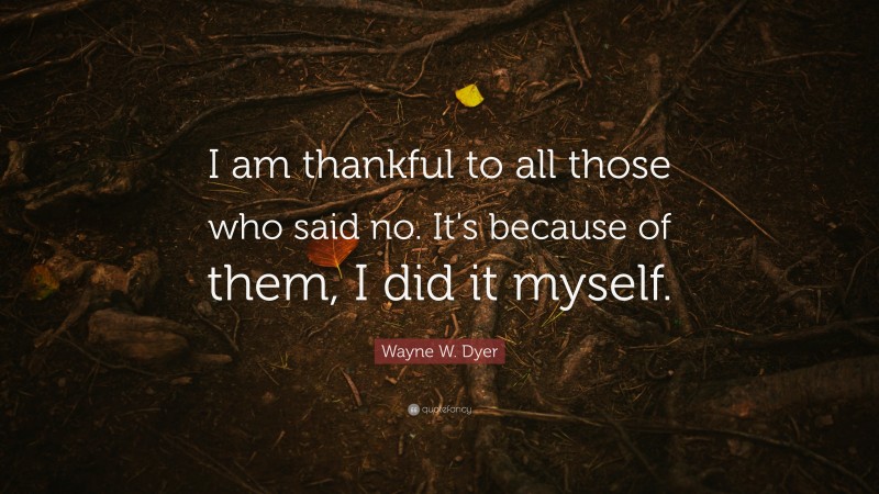 Wayne W. Dyer Quote: “I am thankful to all those who said no. It's because of them, I did it myself.”