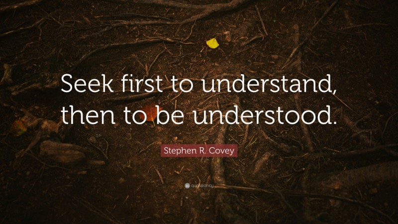 Stephen R. Covey Quote: “Seek first to understand, then to be understood.”