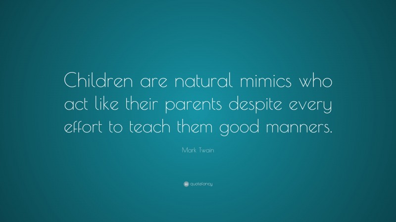 Mark Twain Quote: “Children are natural mimics who act like their parents despite every effort to teach them good manners.”