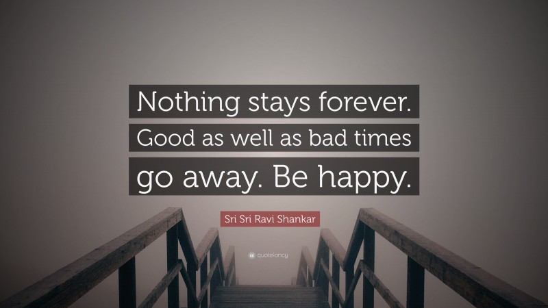 Sri Sri Ravi Shankar Quote: “Nothing stays forever. Good as well as bad times go away. Be happy.”