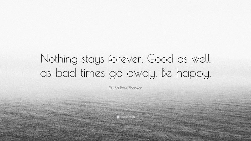 Sri Sri Ravi Shankar Quote: “Nothing stays forever. Good as well as bad times go away. Be happy.”