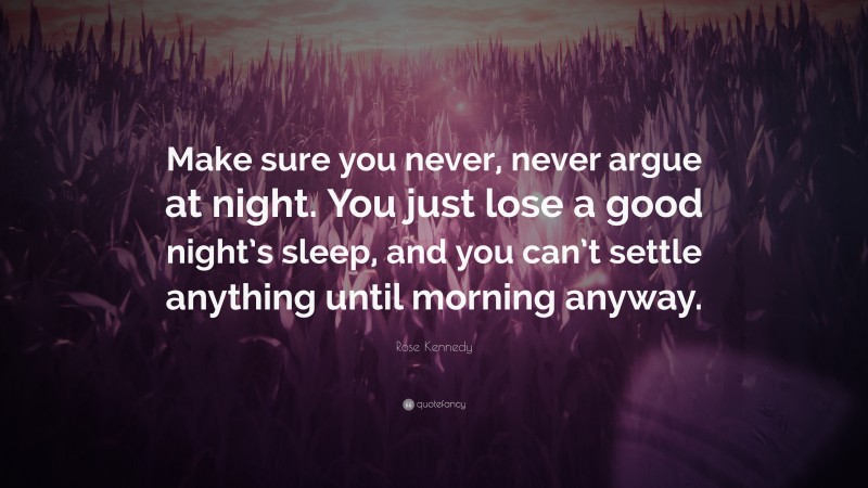 Rose Kennedy Quote: “Make sure you never, never argue at night. You just lose a good night’s sleep, and you can’t settle anything until morning anyway.”