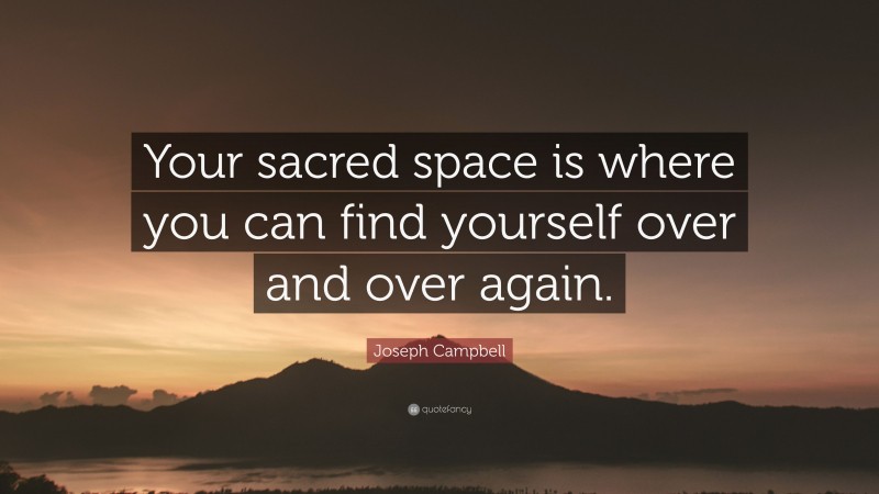 Joseph Campbell Quote: “Your sacred space is where you can find yourself over and over again.”